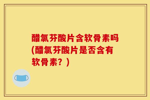 醋氯芬酸片含软骨素吗(醋氯芬酸片是否含有软骨素？)
