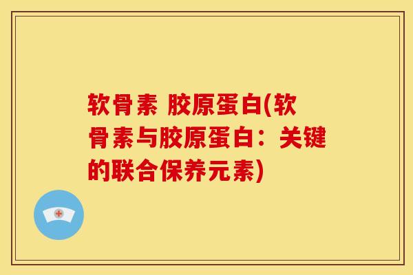 软骨素 胶原蛋白(软骨素与胶原蛋白：关键的联合保养元素)