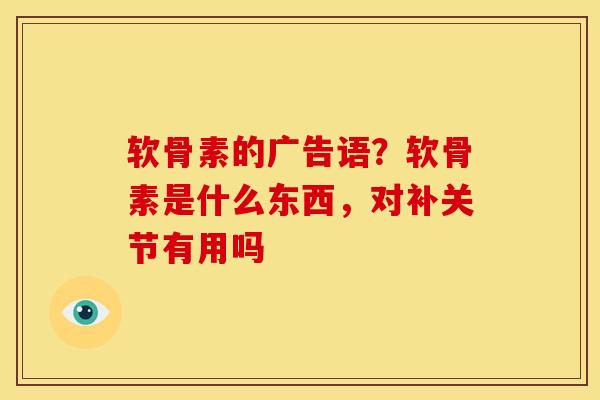 软骨素的广告语？软骨素是什么东西，对补关节有用吗