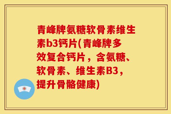 青峰牌氨糖软骨素维生素b3钙片(青峰牌多效复合钙片，含氨糖、软骨素、维生素B3，提升骨骼健康)