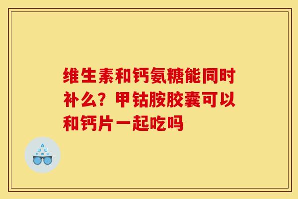 维生素和钙氨糖能同时补么？甲钴胺胶囊可以和钙片一起吃吗
