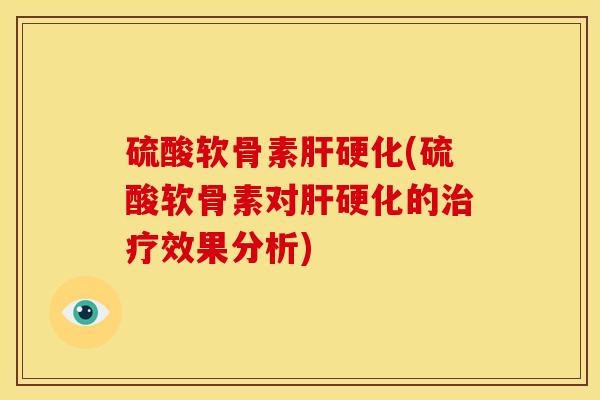 硫酸软骨素肝硬化(硫酸软骨素对肝硬化的治疗效果分析)