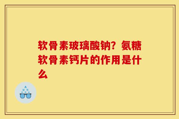 软骨素玻璃酸钠？氨糖软骨素钙片的作用是什么