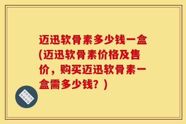 迈迅软骨素多少钱一盒(迈迅软骨素价格及售价，购买迈迅软骨素一盒需多少钱？)