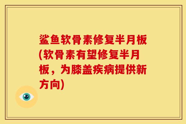 鲨鱼软骨素修复半月板(软骨素有望修复半月板，为膝盖疾病提供新方向)