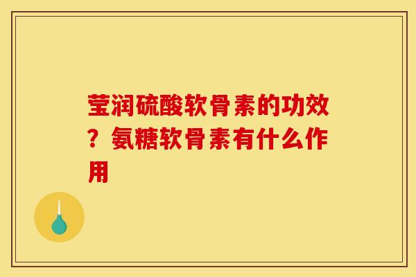 莹润硫酸软骨素的功效？氨糖软骨素有什么作用