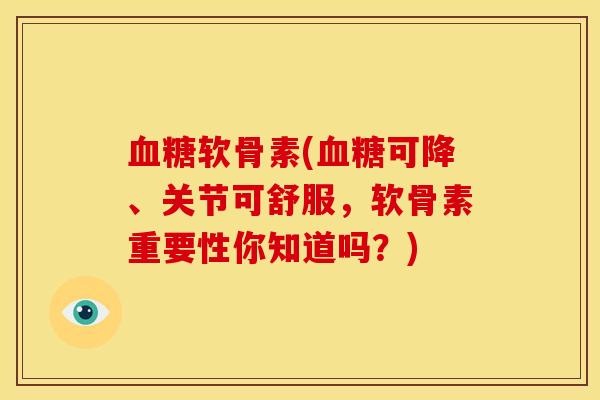 血糖软骨素(血糖可降、关节可舒服，软骨素重要性你知道吗？)