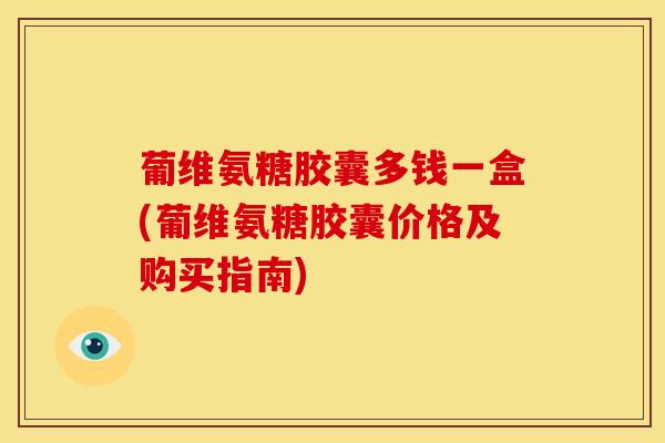 葡维氨糖胶囊多钱一盒(葡维氨糖胶囊价格及购买指南)