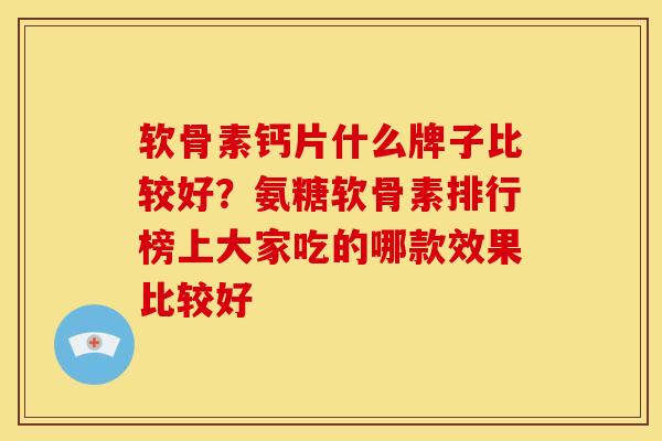 软骨素钙片什么牌子比较好？氨糖软骨素排行榜上大家吃的哪款效果比较好