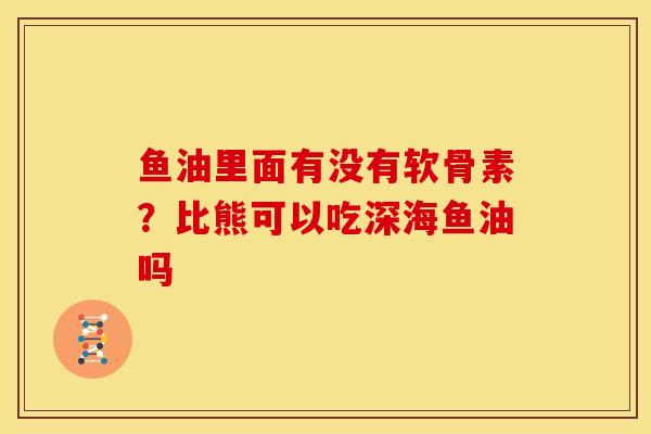 鱼油里面有没有软骨素？比熊可以吃深海鱼油吗
