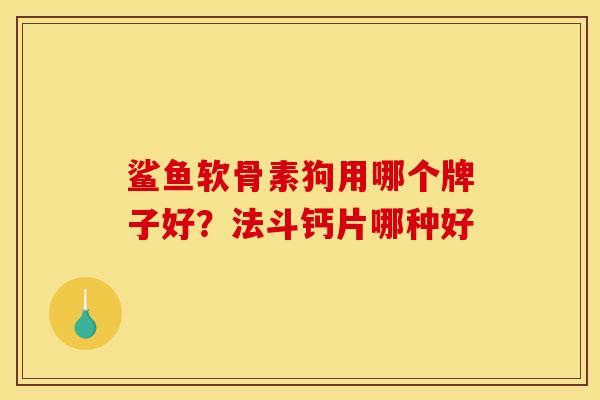 鲨鱼软骨素狗用哪个牌子好？法斗钙片哪种好