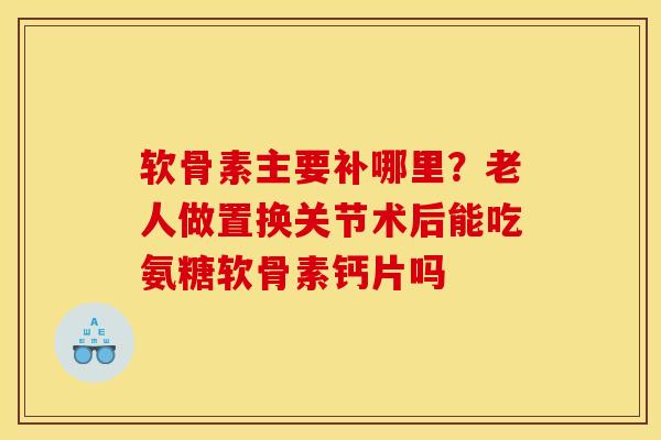 软骨素主要补哪里？老人做置换关节术后能吃氨糖软骨素钙片吗