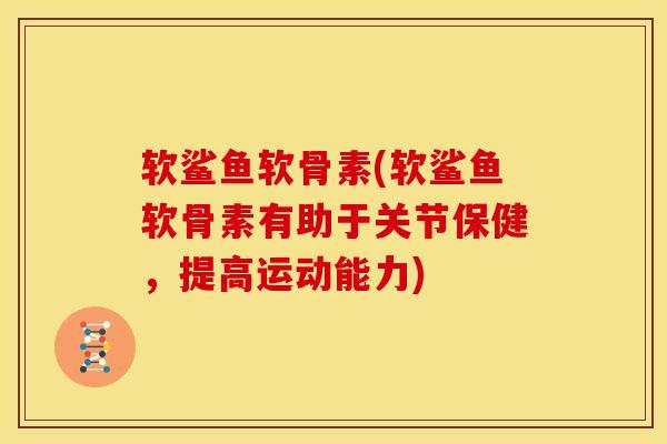 软鲨鱼软骨素(软鲨鱼软骨素有助于关节保健，提高运动能力)
