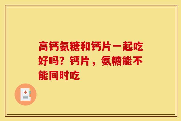 高钙氨糖和钙片一起吃好吗？钙片，氨糖能不能同时吃