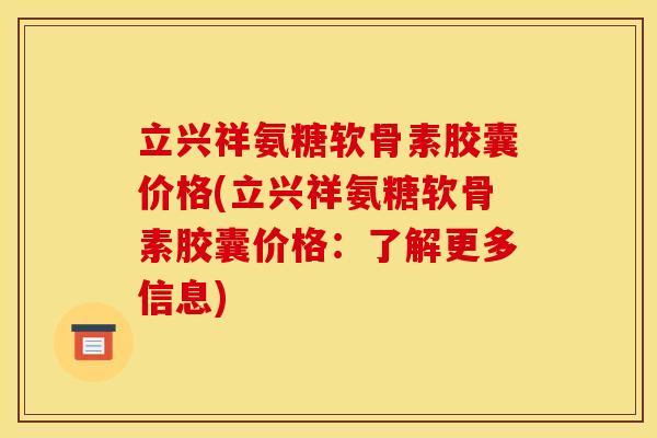 立兴祥氨糖软骨素胶囊价格(立兴祥氨糖软骨素胶囊价格：了解更多信息)