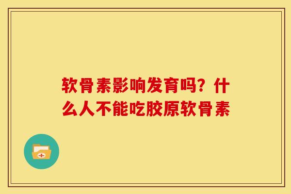 软骨素影响发育吗？什么人不能吃胶原软骨素