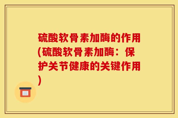 硫酸软骨素加酶的作用(硫酸软骨素加酶：保护关节健康的关键作用)