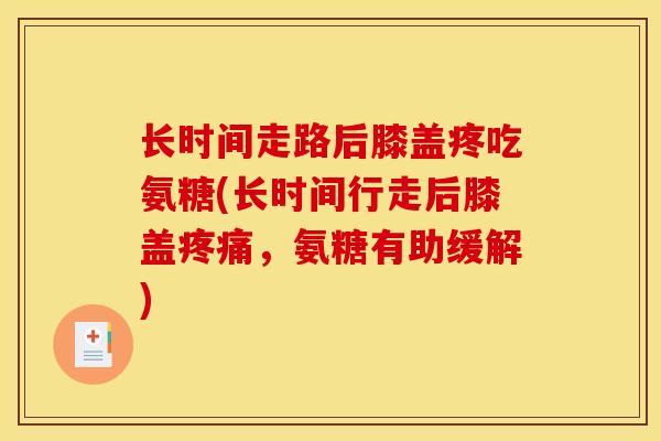 长时间走路后膝盖疼吃氨糖(长时间行走后膝盖疼痛，氨糖有助缓解)