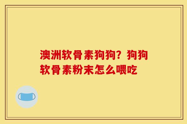 澳洲软骨素狗狗？狗狗软骨素粉末怎么喂吃