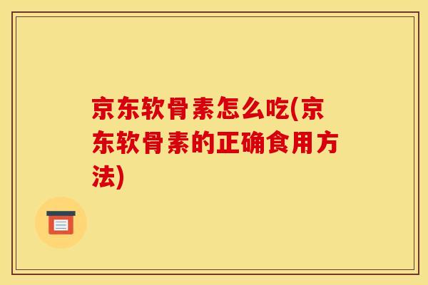 京东软骨素怎么吃(京东软骨素的正确食用方法)