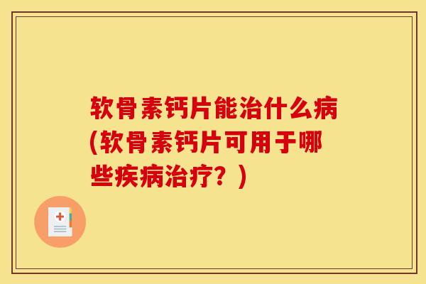 软骨素钙片能治什么病(软骨素钙片可用于哪些疾病治疗？)