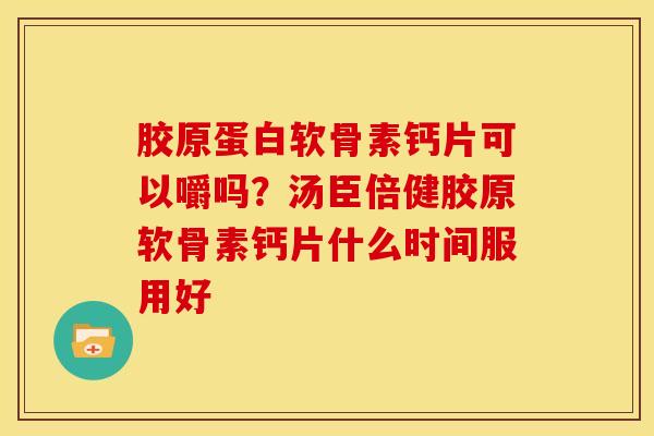 胶原蛋白软骨素钙片可以嚼吗？汤臣倍健胶原软骨素钙片什么时间服用好