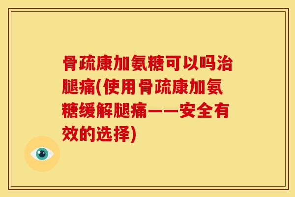 骨疏康加氨糖可以吗治腿痛(使用骨疏康加氨糖缓解腿痛——安全有效的选择)