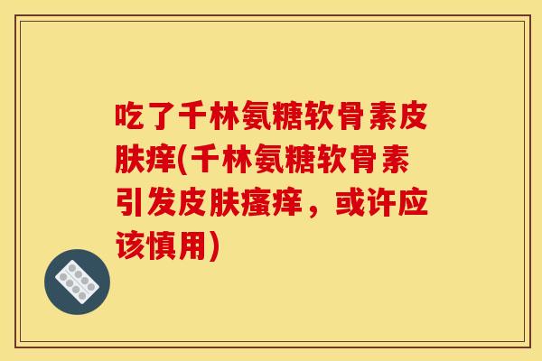 吃了千林氨糖软骨素皮肤痒(千林氨糖软骨素引发皮肤瘙痒，或许应该慎用)