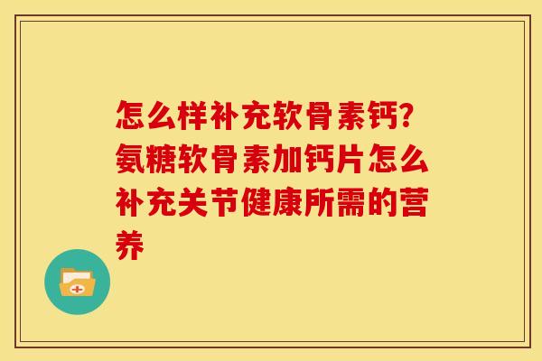 怎么样补充软骨素钙？氨糖软骨素加钙片怎么补充关节健康所需的营养