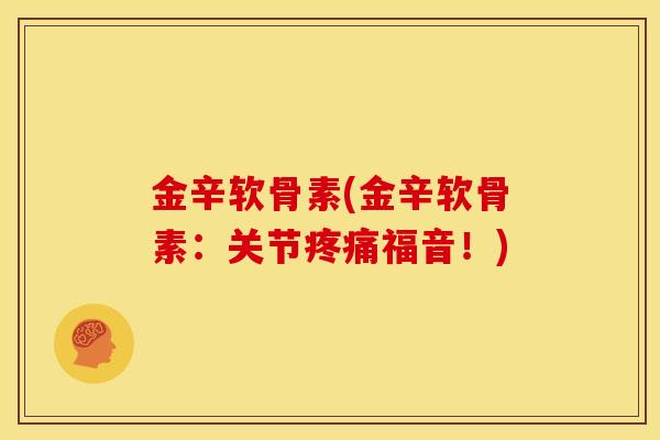 金辛软骨素(金辛软骨素：关节疼痛福音！)
