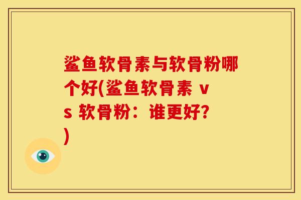 鲨鱼软骨素与软骨粉哪个好(鲨鱼软骨素 vs 软骨粉：谁更好？)