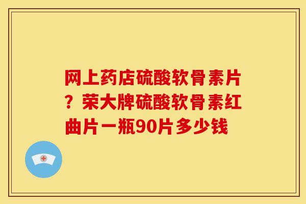 网上药店硫酸软骨素片？荣大牌硫酸软骨素红曲片一瓶90片多少钱