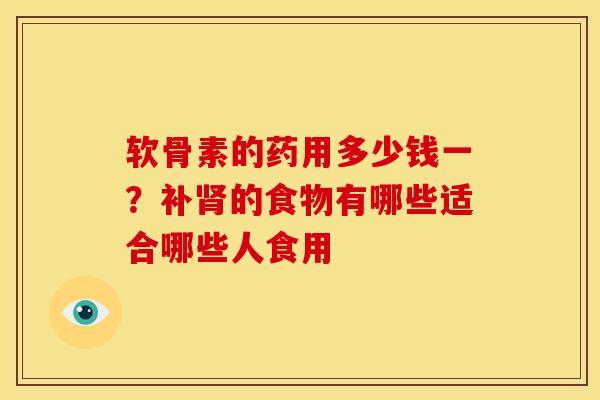 软骨素的药用多少钱一？补肾的食物有哪些适合哪些人食用