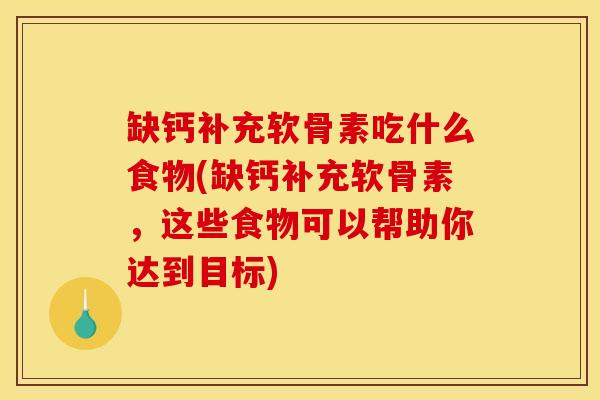 缺钙补充软骨素吃什么食物(缺钙补充软骨素，这些食物可以帮助你达到目标)
