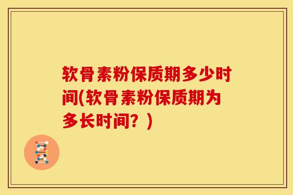 软骨素粉保质期多少时间(软骨素粉保质期为多长时间？)