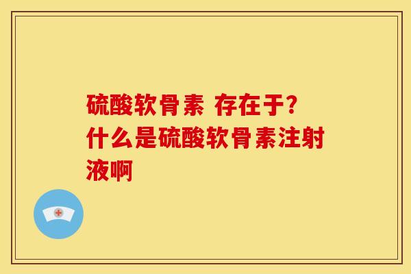 硫酸软骨素 存在于？什么是硫酸软骨素注射液啊