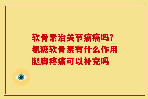 软骨素治关节痛痛吗？氨糖软骨素有什么作用腿脚疼痛可以补充吗