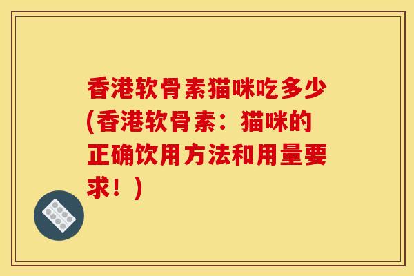 香港软骨素猫咪吃多少(香港软骨素：猫咪的正确饮用方法和用量要求！)