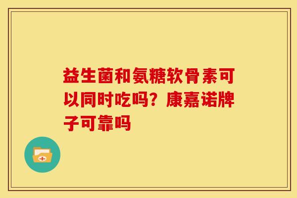 益生菌和氨糖软骨素可以同时吃吗？康嘉诺牌子可靠吗