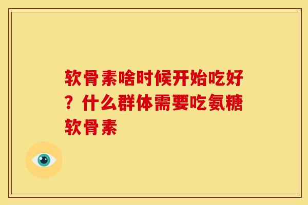 软骨素啥时候开始吃好？什么群体需要吃氨糖软骨素