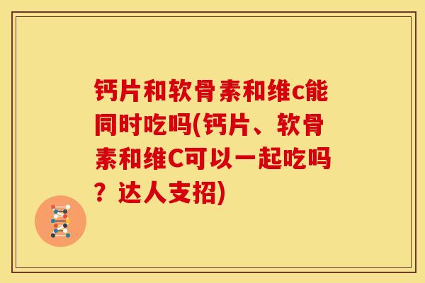 钙片和软骨素和维c能同时吃吗(钙片、软骨素和维C可以一起吃吗？达人支招)