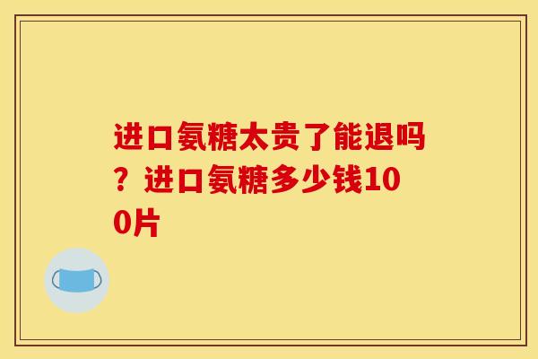 进口氨糖太贵了能退吗？进口氨糖多少钱100片