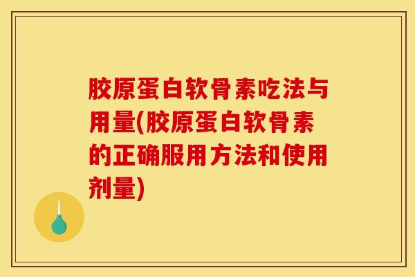 胶原蛋白软骨素吃法与用量(胶原蛋白软骨素的正确服用方法和使用剂量)