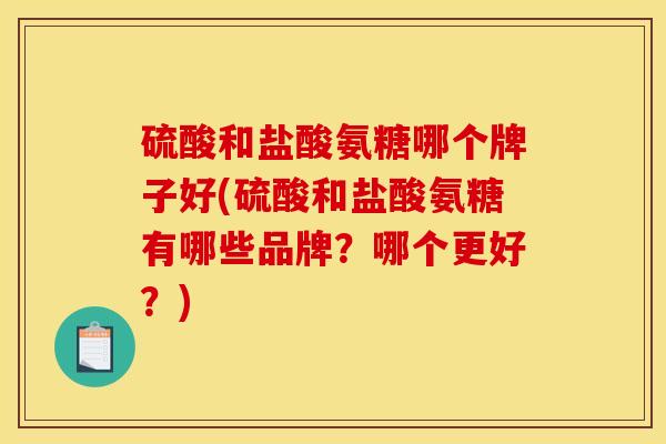 硫酸和盐酸氨糖哪个牌子好(硫酸和盐酸氨糖有哪些品牌？哪个更好？)