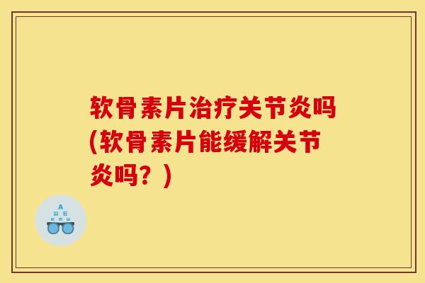 软骨素片治疗关节炎吗(软骨素片能缓解关节炎吗？)