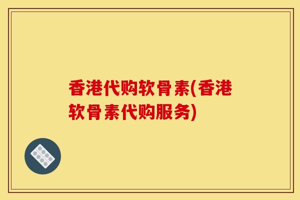 香港代购软骨素(香港软骨素代购服务)