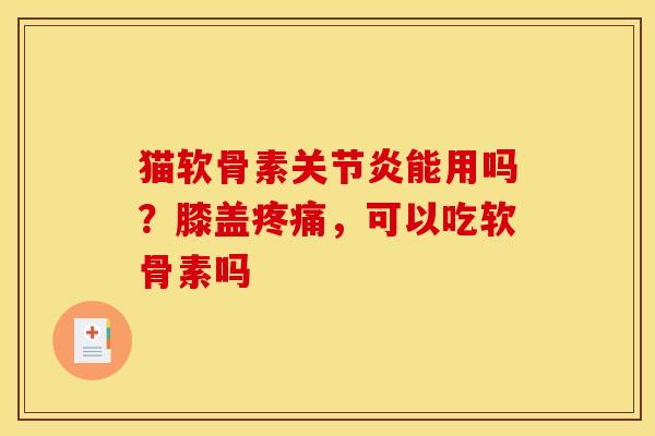 猫软骨素关节炎能用吗？膝盖疼痛，可以吃软骨素吗