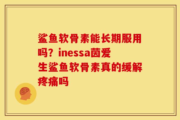 鲨鱼软骨素能长期服用吗？inessa茵爱生鲨鱼软骨素真的缓解疼痛吗