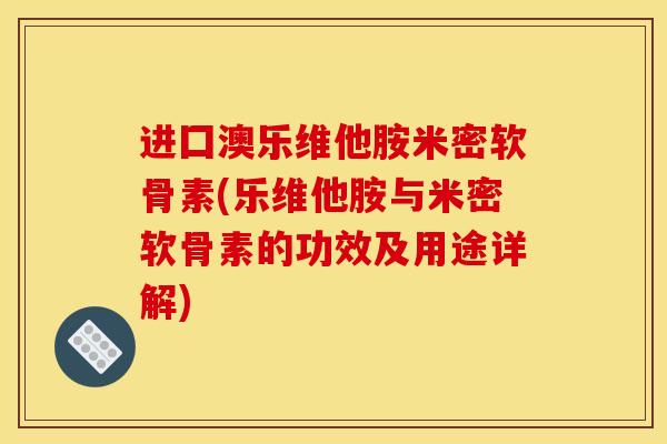 进囗澳乐维他胺米密软骨素(乐维他胺与米密软骨素的功效及用途详解)