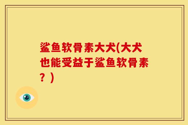 鲨鱼软骨素大犬(大犬也能受益于鲨鱼软骨素？)